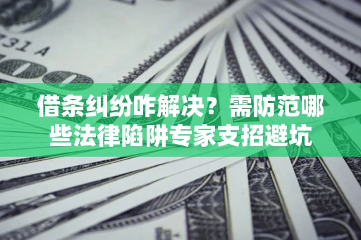 武汉借条纠纷咋解决？需防范哪些法律陷阱专家支招避坑