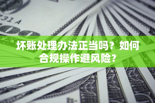 武汉坏账处理办法正当吗？如何合规操作避风险？