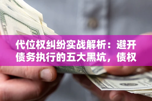 武汉代位权纠纷实战解析：避开债务执行的五大黑坑，债权人必看指南