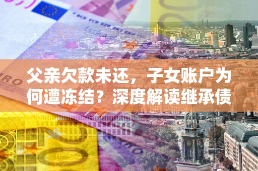武汉父亲欠款未还，子女账户为何遭冻结？深度解读继承债务迷局