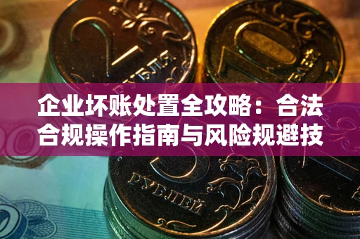 武汉企业坏账处置全攻略：合法合规操作指南与风险规避技巧解析