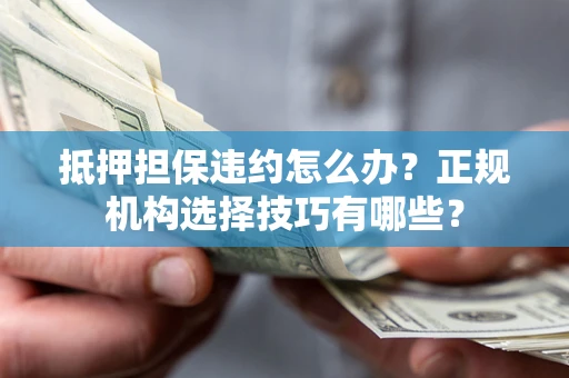 武汉抵押担保违约怎么办？正规机构选择技巧有哪些？