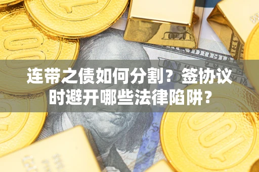 武汉连带之债如何分割？签协议时避开哪些法律陷阱？