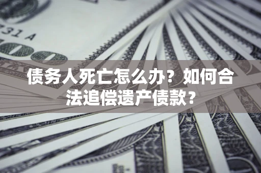 武汉债务人死亡怎么办？如何合法追偿遗产债款？