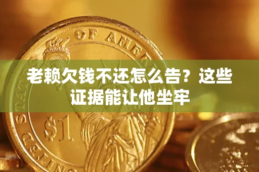 武汉老赖欠钱不还怎么告？这些证据能让他坐牢