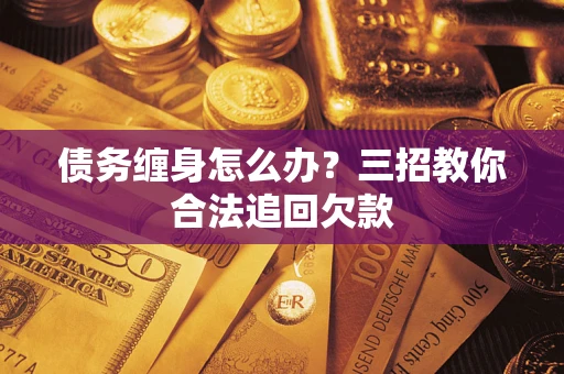 武汉债务缠身怎么办？三招教你合法追回欠款