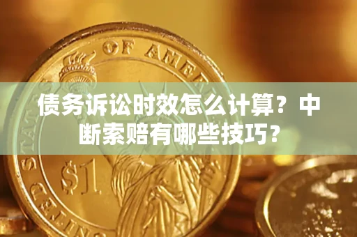 武汉债务诉讼时效怎么计算？中断索赔有哪些技巧？