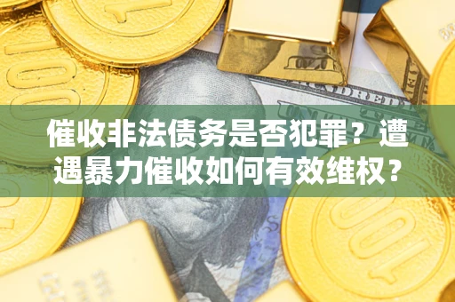 武汉催收非法债务是否犯罪?遭遇暴力催收如何有效维权? 武汉催收非法债务是否犯罪?遭遇暴力催收如何有效维权?