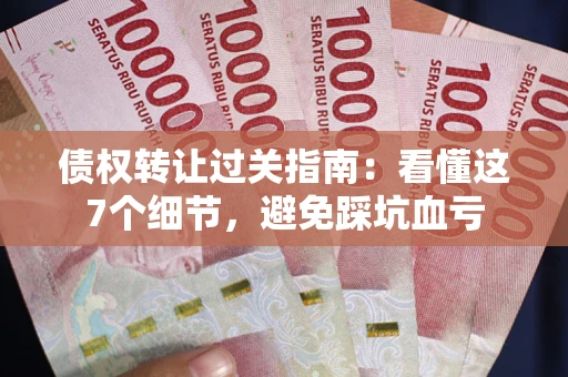 武汉债权转让过关指南：看懂这7个细节，避免踩坑血亏