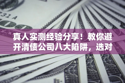 武汉真人实测经验分享！教你避开清债公司八大陷阱，选对机构少走十年弯路
