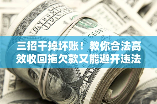 武汉三招干掉坏账！教你合法高效收回拖欠款又能避开违法雷区