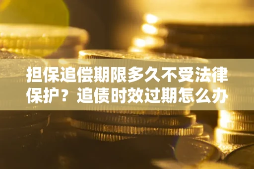 武汉担保追偿期限多久不受法律保护？追债时效过期怎么办？