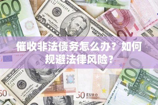 武汉催收非法债务怎么办？如何规避法律风险？