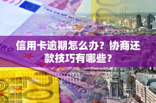 武汉信用卡逾期怎么办？协商还款技巧有哪些？