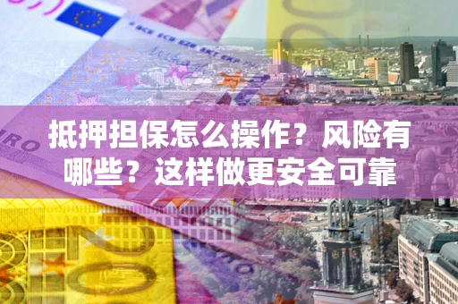 武汉抵押担保怎么操作？风险有哪些？这样做更安全可靠