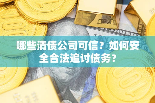 武汉哪些清债公司可信？如何安全合法追讨债务？