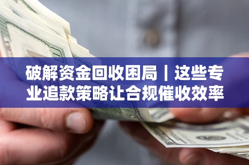 武汉破解资金回收困局｜这些专业追款策略让合规催收效率翻倍