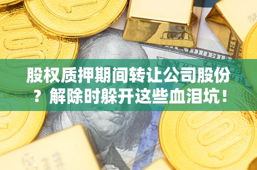 武汉股权质押期间转让公司股份？解除时躲开这些血泪坑！