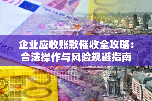 武汉企业应收账款催收全攻略：合法操作与风险规避指南