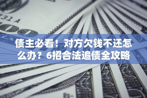 武汉债主必看！对方欠钱不还怎么办？6招合法追债全攻略