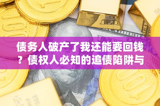 武汉债务人破产了我还能要回钱？债权人必知的追债陷阱与破局之道