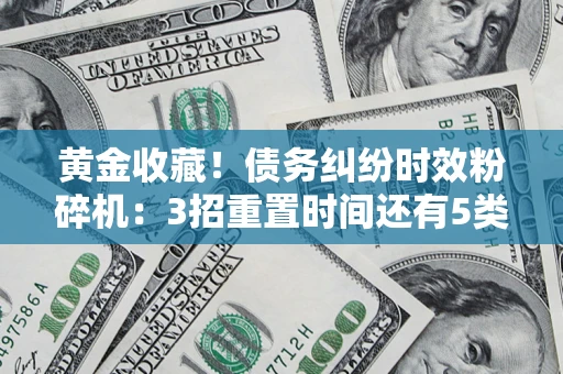 武汉黄金收藏！债务纠纷时效粉碎机：3招重置时间还有5类不设年限的特殊债务