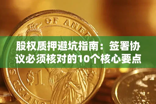 武汉股权质押避坑指南:签署协议必须核对的10个核心要点 武汉股权质押避坑指南:签署协议必须核对的10个核心要点