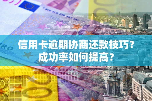 武汉信用卡逾期协商还款技巧？成功率如何提高？