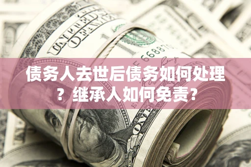 武汉债务人去世后债务如何处理？继承人如何免责？