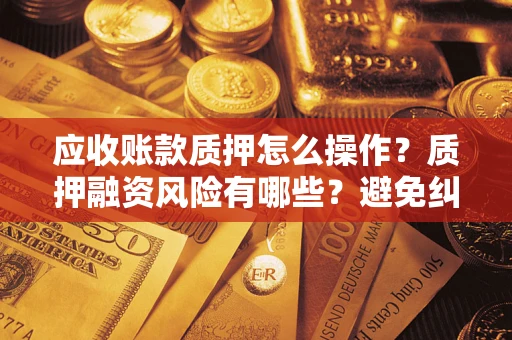 武汉应收账款质押怎么操作？质押融资风险有哪些？避免纠纷高效融资技巧