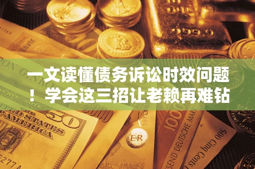武汉一文读懂债务诉讼时效问题！学会这三招让老赖再难钻空子