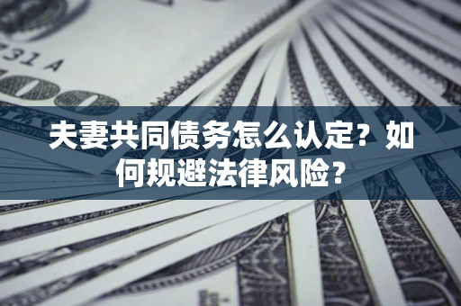 武汉夫妻共同债务怎么认定？如何规避法律风险？