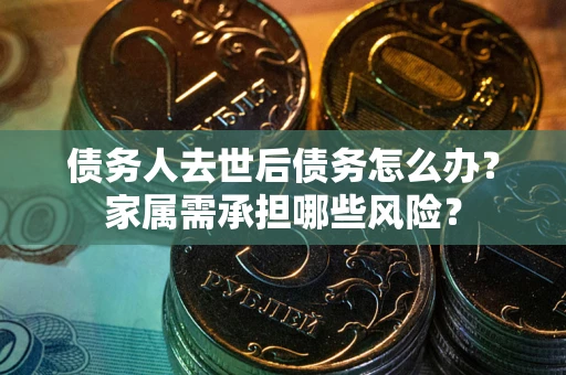 武汉债务人去世后债务怎么办？家属需承担哪些风险？