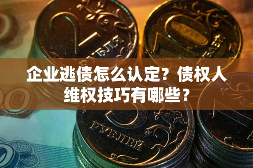 武汉企业逃债怎么认定？债权人维权技巧有哪些？