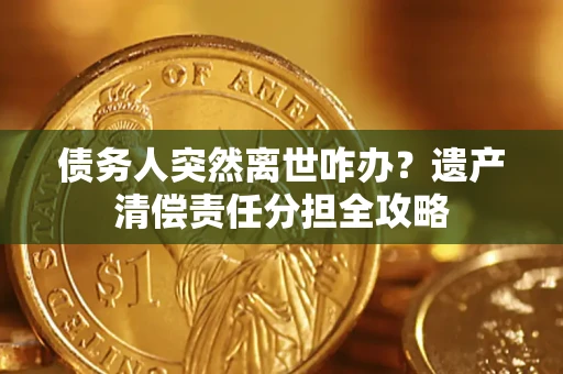 武汉债务人突然离世咋办？遗产清偿责任分担全攻略