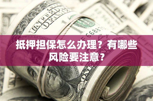 武汉抵押担保怎么办理？有哪些风险要注意？