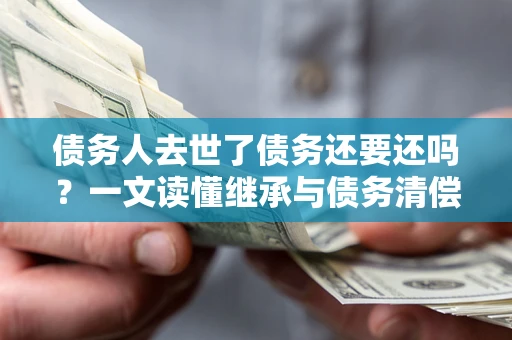 武汉债务人去世了债务还要还吗？一文读懂继承与债务清偿