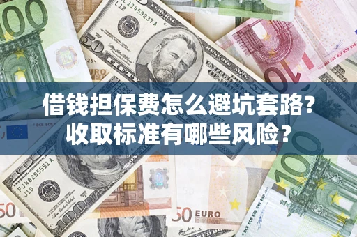 武汉借钱担保费怎么避坑套路?收取标准有哪些风险? 武汉借钱担保费怎么避坑套路?收取标准有哪些风险?