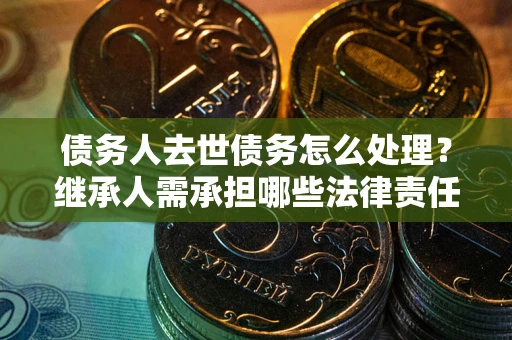 武汉债务人去世债务怎么处理？继承人需承担哪些法律责任？