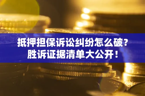 武汉抵押担保诉讼纠纷怎么破？胜诉证据清单大公开！