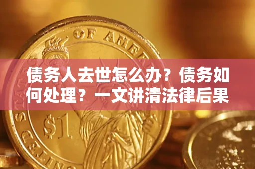 武汉债务人去世怎么办？债务如何处理？一文讲清法律后果