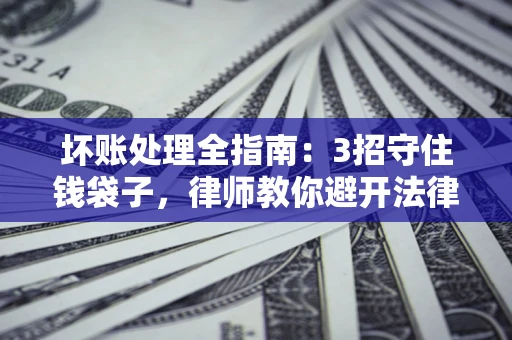 武汉坏账处理全指南：3招守住钱袋子，律师教你避开法律雷区