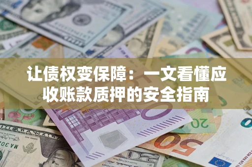 武汉让债权变保障：一文看懂应收账款质押的安全指南