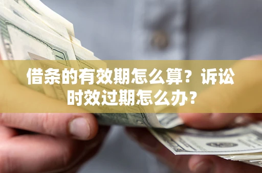 武汉借条的有效期怎么算？诉讼时效过期怎么办？