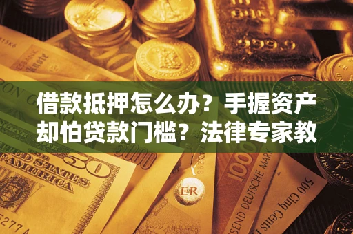武汉借款抵押怎么办？手握资产却怕贷款门槛？法律专家教你办抵押不踩坑