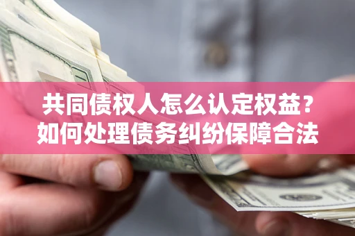 武汉共同债权人怎么认定权益？如何处理债务纠纷保障合法权益？
