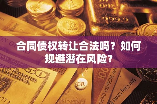 武汉合同债权转让合法吗?如何规避潜在风险? 武汉合同债权转让合法吗?如何规避潜在风险?
