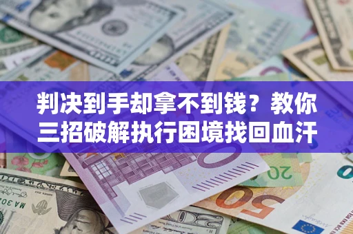 武汉判决到手却拿不到钱？教你三招破解执行困境找回血汗钱