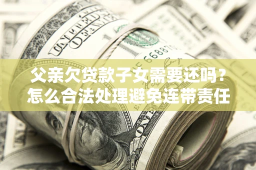 武汉父亲欠贷款子女需要还吗？怎么合法处理避免连带责任？