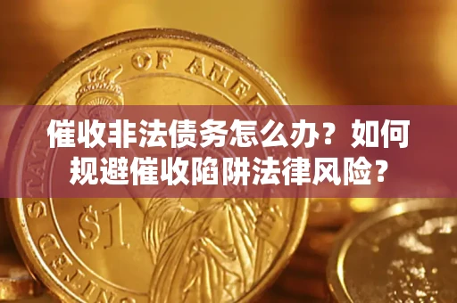武汉催收非法债务怎么办？如何规避催收陷阱法律风险？